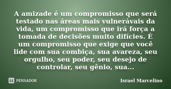 A amizade é um compromisso que será testado nas áreas mais vulnerávais da vida, um compromisso que irá força a tomada de decisões muito difícies. É um compromis... Frase de Israel Marcelino.