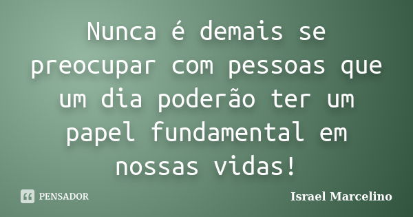 Nunca é demais se preocupar com pessoas que um dia poderão ter um papel fundamental em nossas vidas!... Frase de Israel Marcelino.