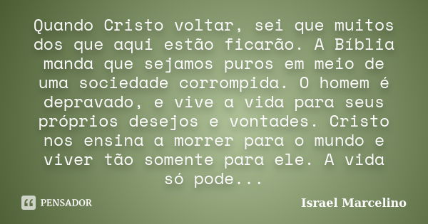 Quando Cristo voltar, sei que muitos dos que aqui estão ficarão. A Bíblia manda que sejamos puros em meio de uma sociedade corrompida. O homem é depravado, e vi... Frase de Israel Marcelino.