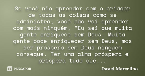 Se você não aprender com o criador de todas as coisas como se administra, você não vai aprender com mais ninguém. "Eu sei que muita gente enriquece sem Deu... Frase de Israel Marcelino.