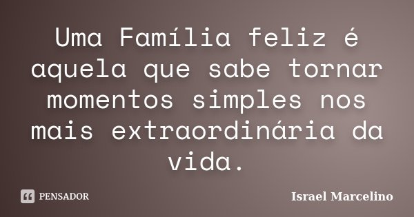 Uma Família feliz é aquela que sabe tornar momentos simples nos mais extraordinária da vida.... Frase de Israel Marcelino.