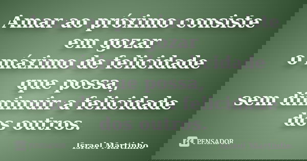 Amar ao próximo consiste em gozar o máximo de felicidade que possa, sem diminuir a felicidade dos outros.... Frase de Israel Martinho.