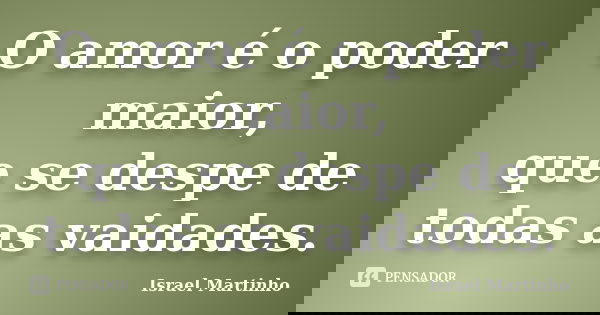 O amor é o poder maior, que se despe de todas as vaidades.... Frase de Israel Martinho.