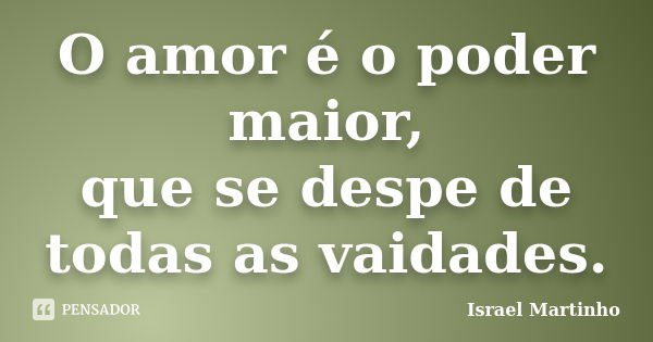 O amor é o poder maior, que se despe de todas as vaidades.... Frase de Israel Martinho.