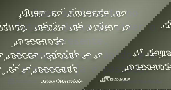 Quem só investe no futuro, deixa de viver o presente. O tempo passa rápido e o presente já é passado.... Frase de Israel Martinho.