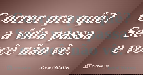 Correr pra quê? Se a vida passa e você não vê.... Frase de Israel Mattos.