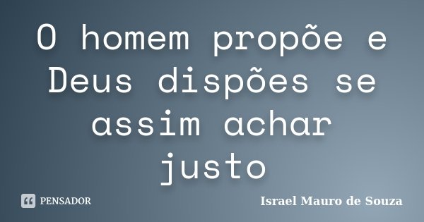O homem propõe e Deus dispões se assim achar justo... Frase de Israel Mauro de Souza.