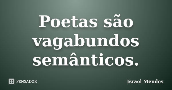 Poetas são vagabundos semânticos.... Frase de Israel Mendes.