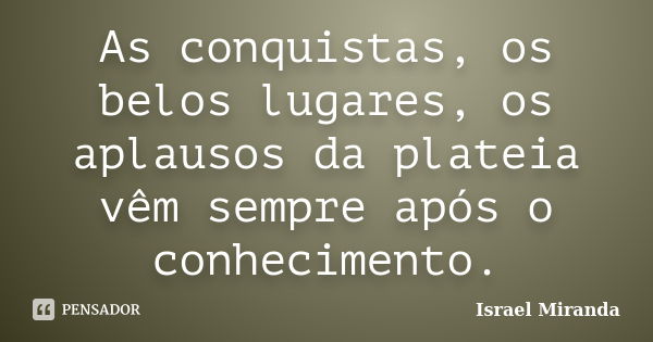 As conquistas, os belos lugares, os aplausos da plateia vêm sempre após o conhecimento.... Frase de Israel Miranda.