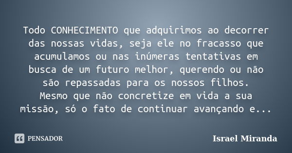 Todo CONHECIMENTO que adquirimos ao decorrer das nossas vidas, seja ele no fracasso que acumulamos ou nas inúmeras tentativas em busca de um futuro melhor, quer... Frase de Israel Miranda.