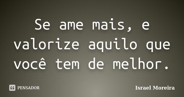 Se ame mais, e valorize aquilo que você tem de melhor.... Frase de Israel Moreira.