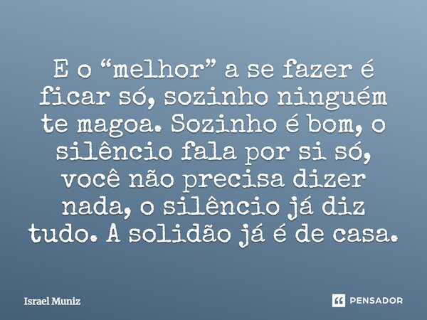E o “melhor” a se fazer é ficar só, sozinho ninguém te magoa. Sozinho é bom, o silêncio fala por si só, você não precisa dizer nada, o silêncio já diz tudo. A s... Frase de Israel Muniz.