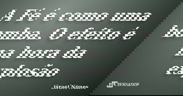 A Fé é como uma bomba. O efeito é na hora da explosão... Frase de Israel Nunes.