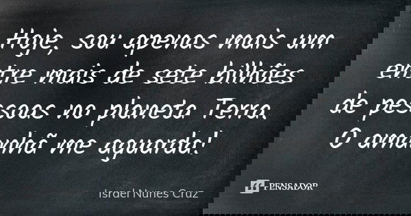 Hoje, sou apenas mais um entre mais de sete bilhões de pessoas no planeta Terra. O amanhã me aguarda!... Frase de Israel Nunes Cruz.