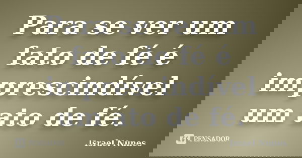 Para se ver um fato de fé é imprescindível um ato de fé.... Frase de Israel Nunes.