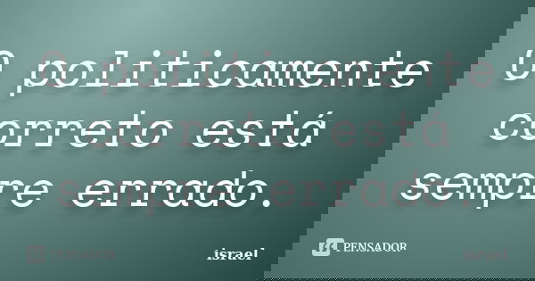 O politicamente correto está sempre errado.... Frase de israel.