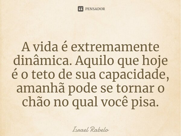 ⁠A vida é extremamente dinâmica. Aquilo que hoje é o teto de sua capacidade, amanhã pode se tornar o chão no qual você pisa.... Frase de Israel Rabelo.