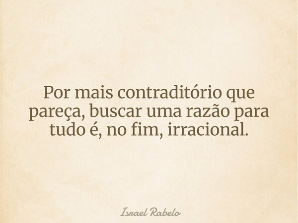 Por mais contraditório que pareça, buscar uma razão para tudo é, no fim, irracional.... Frase de Israel Rabelo.