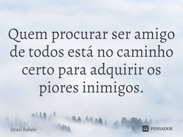 ⁠Quem procurar ser amigo de todos está no caminho certo para adquirir os piores inimigos.... Frase de Israel Rabelo.