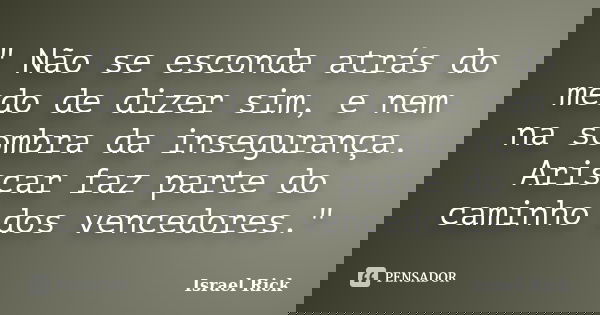 " Não se esconda atrás do medo de dizer sim, e nem na sombra da insegurança. Ariscar faz parte do caminho dos vencedores."... Frase de Israel Rick.