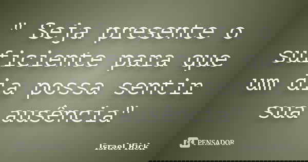 " Seja presente o suficiente para que um dia possa sentir sua ausência"... Frase de Israel Rick.