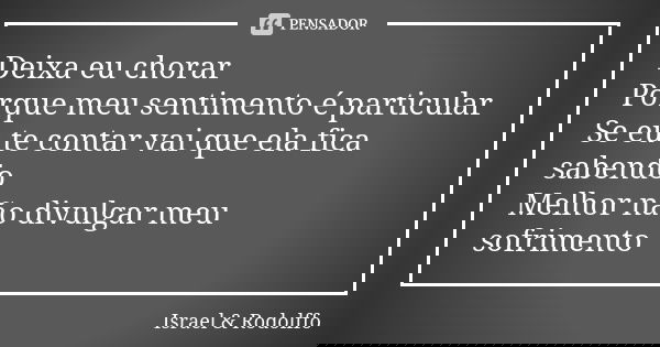 Deixa eu chorar Porque meu sentimento é particular Se eu te contar vai que ela fica sabendo Melhor não divulgar meu sofrimento... Frase de Israel  Rodolffo.