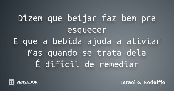 Dizem que beijar faz bem pra esquecer E que a bebida ajuda a aliviar Mas quando se trata dela É difícil de remediar... Frase de Israel  Rodolffo.