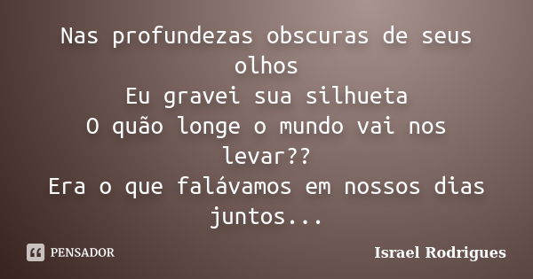 Nas profundezas obscuras de seus olhos Eu gravei sua silhueta O quão longe o mundo vai nos levar?? Era o que falávamos em nossos dias juntos...... Frase de israel Rodrigues.