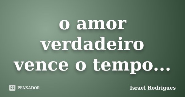 o amor verdadeiro vence o tempo...... Frase de israel Rodrigues.