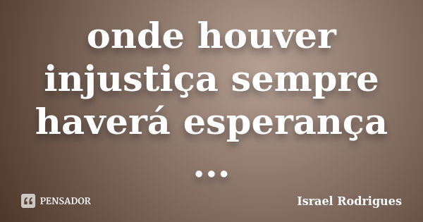 onde houver injustiça sempre haverá esperança ...... Frase de israel Rodrigues.