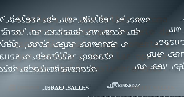 A beleza de uma Mulher é como um farol na estrada em meio da escuridão, pois cega somente o que censura o desfilar oposto no seu rápido deslumbramento.... Frase de Israel Salles.