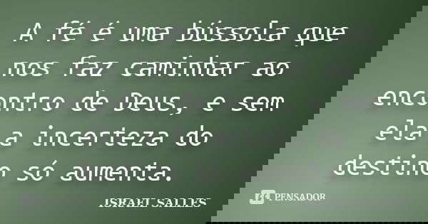 A fé é uma bússola que nos faz caminhar ao encontro de Deus, e sem ela a incerteza do destino só aumenta.... Frase de Israel Salles.
