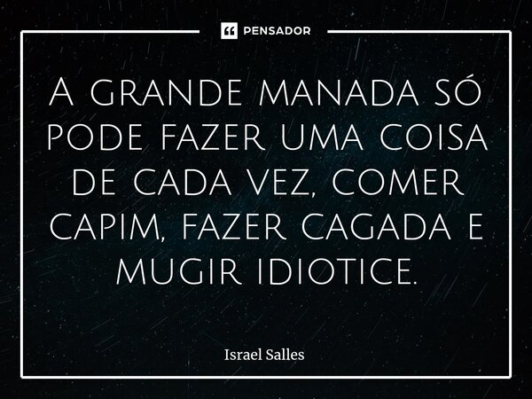 A grande manada só pode fazer uma coisa de cada vez, comer capim, fazer cagada e mugir idiotice.⁠... Frase de ISRAEL SALLES.