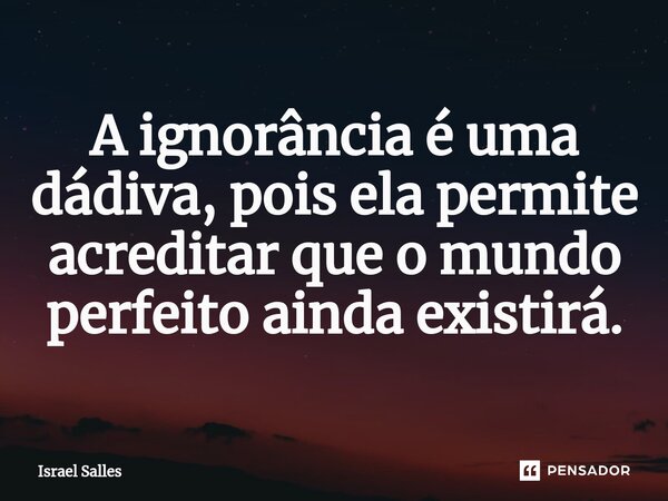 ⁠A ignorância é uma dádiva, pois ela permite acreditar que o mundo perfeito ainda existirá.... Frase de ISRAEL SALLES.