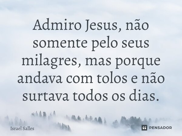 ⁠Admiro Jesus, não somente pelo seus milagres, mas porque andava com tolos e não surtava todos os dias.⁠... Frase de ISRAEL SALLES.