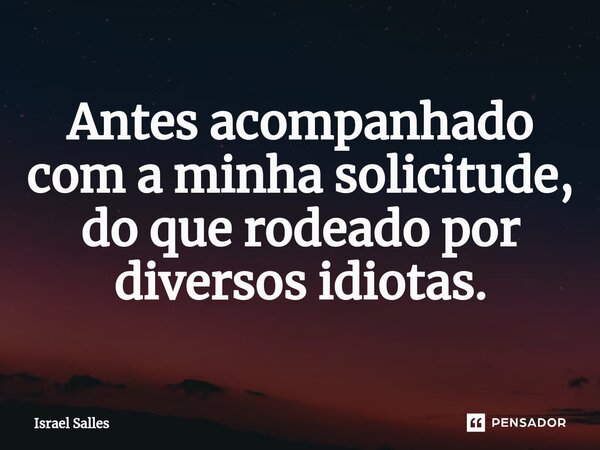 ⁠Antes acompanhado com a minha solicitude, do que rodeado por diversos idiotas.... Frase de ISRAEL SALLES.