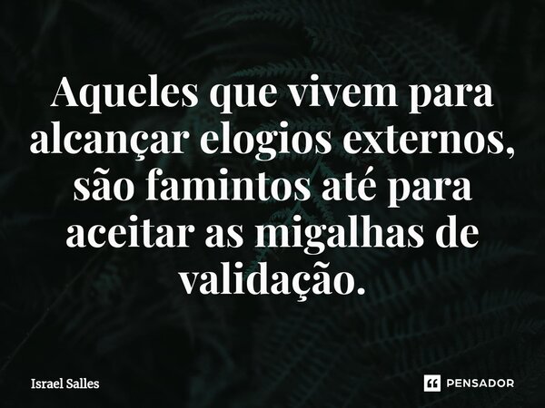 ⁠Aqueles que vivem para alcançar elogios externos, são famintos até para aceitar as migalhas de validação.... Frase de ISRAEL SALLES.
