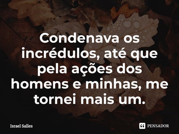 ⁠Condenava os incrédulos, até que pela ações dos homens e minhas, me tornei mais um.... Frase de ISRAEL SALLES.