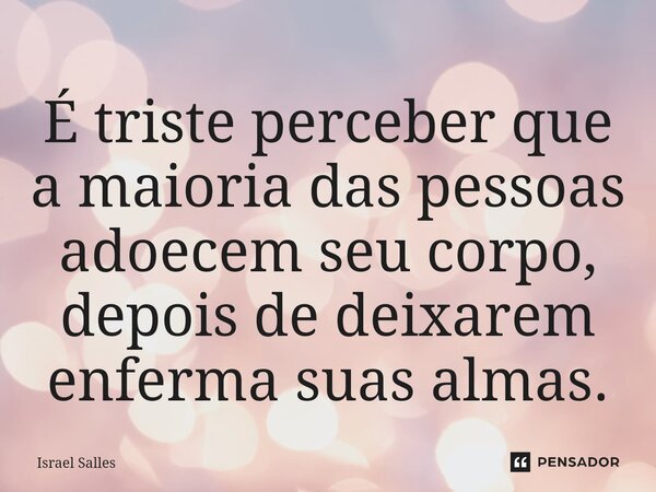 É triste perceber que a maioria das pessoas adoecem seu corpo, depois de deixarem enferma suas almas.... Frase de ISRAEL SALLES.