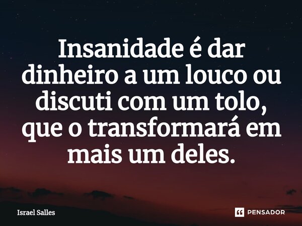 ⁠Insanidade é dar dinheiro a um louco ou discuti com um tolo, que o transformará em mais um deles.... Frase de ISRAEL SALLES.