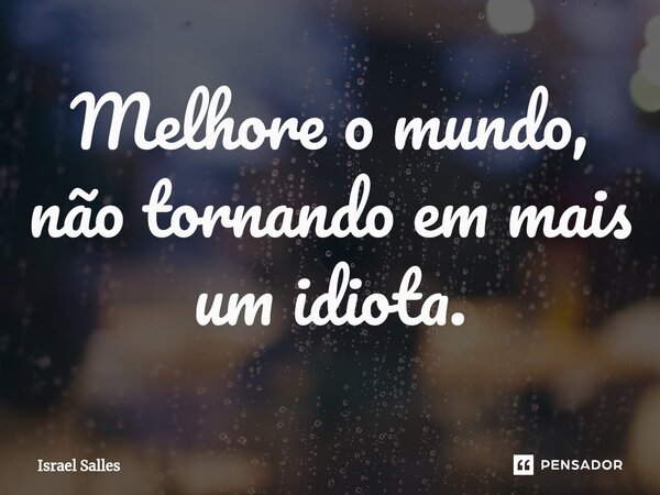 ⁠Melhore o mundo, não tornando em mais um idiota.... Frase de ISRAEL SALLES.