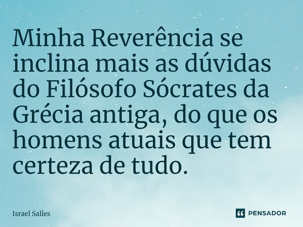 Minha Reverência se inclina mais as dúvidas do Filósofo Sócrates da Grécia antiga, do que os homens atuais que tem certeza de tudo.... Frase de ISRAEL SALLES.