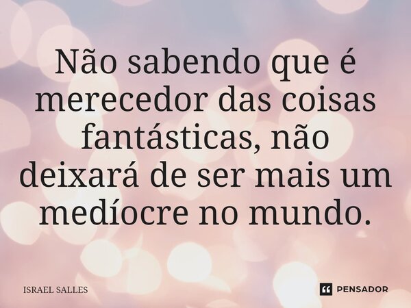 ⁠Não sabendo que é merecedor das coisas fantásticas, não deixará de ser mais um medíocre no mundo.... Frase de ISRAEL SALLES.