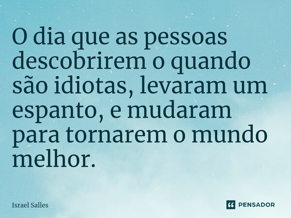 ⁠O dia que as pessoas descobrirem o quando são idiotas, levaram um espanto, e mudaram para tornarem o mundo melhor.... Frase de ISRAEL SALLES.