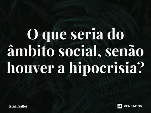 ⁠O que seria do âmbito social, senão houver a hipocrisia?... Frase de ISRAEL SALLES.