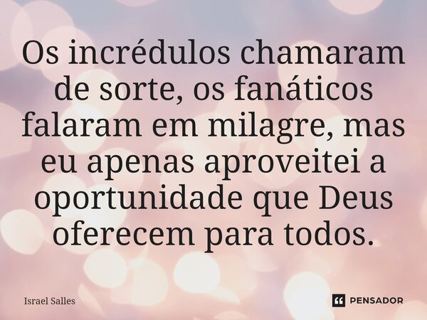 ⁠Os incrédulos chamaram de sorte, os fanáticos falaram em milagre, mas eu apenas aproveitei a oportunidade que Deus oferecem para todos.... Frase de ISRAEL SALLES.