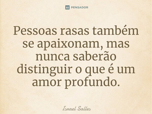 ⁠Pessoas rasas também se apaixonam, mas nunca saberão distinguir o que é um amor profundo.... Frase de ISRAEL SALLES.