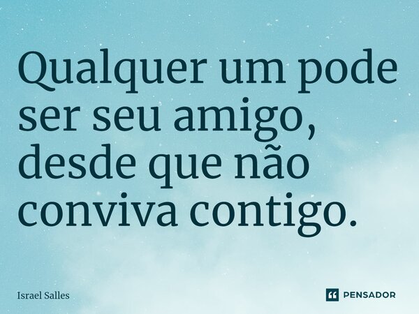 ⁠Qualquer um pode ser seu amigo, desde que não conviva contigo.... Frase de ISRAEL SALLES.