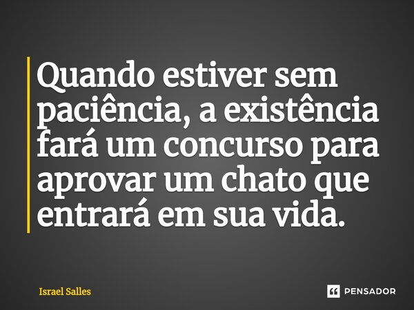 ⁠Quando estiver sem paciência, a existência fará um concurso para aprovar um chato que entrará em sua vida.... Frase de ISRAEL SALLES.