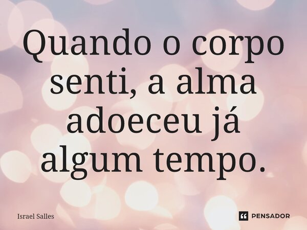 ⁠Quando o corpo senti, a alma adoeceu já algum tempo.... Frase de ISRAEL SALLES.